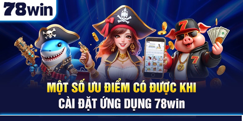 Một số ưu điểm có được khi cài đặt ứng dụng 78win